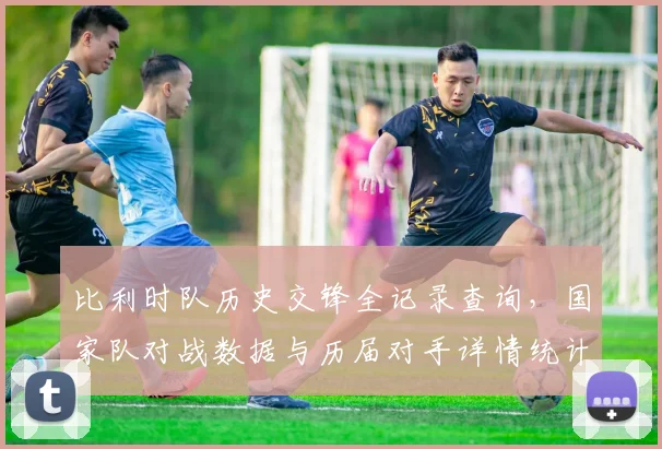 比利时队历史交锋全记录查询，国家队对战数据与历届对手详情统计