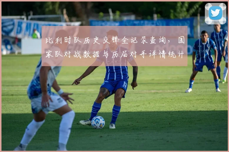 比利时队历史交锋全记录查询,国家队对战数据与历届对手详情统计