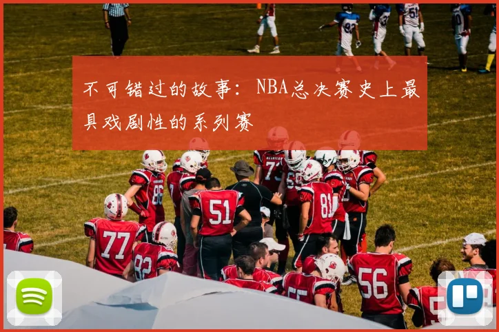 不可错过的故事：NBA总决赛史上最具戏剧性的系列赛