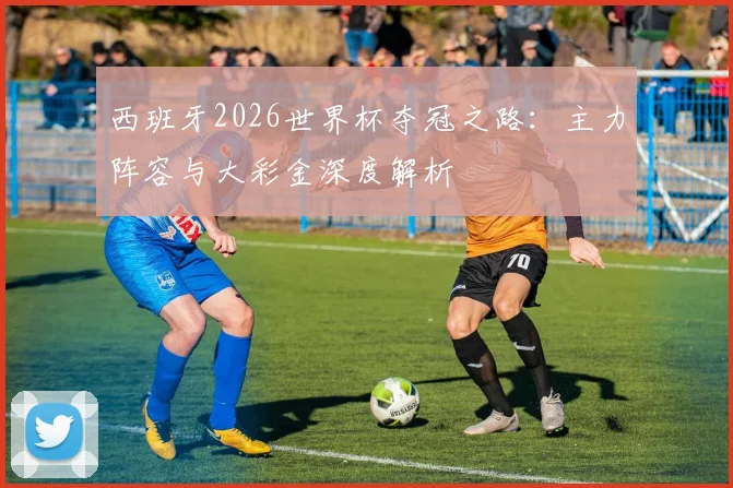 西班牙2026世界杯夺冠之路：主力阵容与大彩金深度解析