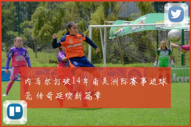 内马尔打破14年南美洲际赛事进球荒 传奇延续新篇章