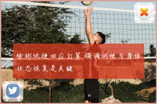 徐彬玩梗回应打算 强调训练与身体状态恢复是关键