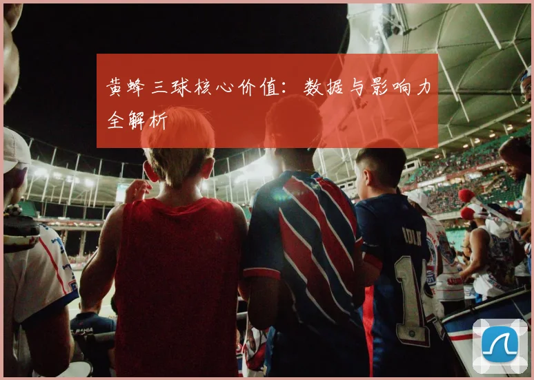 黄蜂三球核心价值:数据与影响力全解析