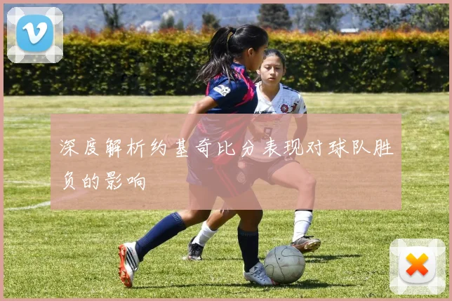 深度解析约基奇比分表现对球队胜负的影响