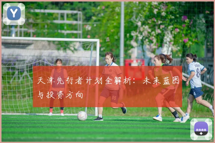天津先行者计划全解析:未来蓝图与投资方向
