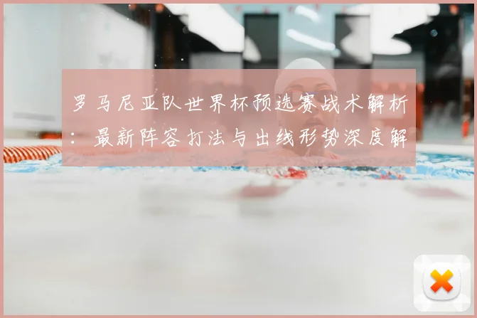 罗马尼亚队世界杯预选赛战术解析:最新阵容打法与出线形势深度解读