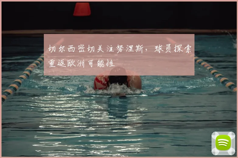 切尔西密切关注努涅斯，球员探索重返欧洲可能性