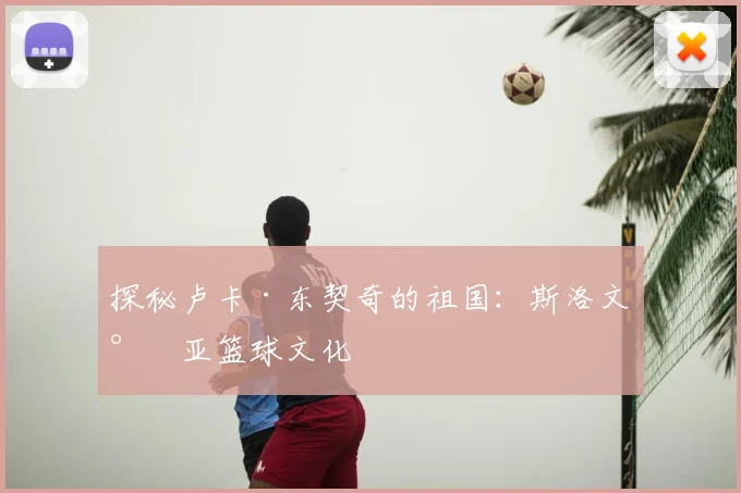 探秘卢卡·东契奇的祖国:斯洛文尼亚篮球文化