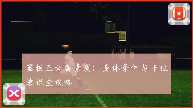 篮板王必备素质:身体条件与卡位意识全攻略