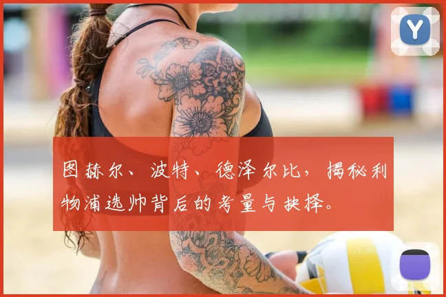 图赫尔、波特、德泽尔比，揭秘利物浦选帅背后的考量与抉择。