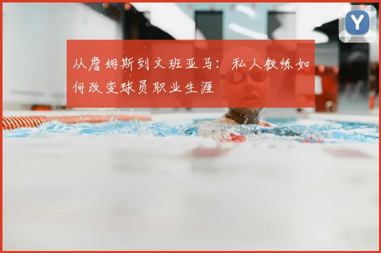从詹姆斯到文班亚马:私人教练如何改变球员职业生涯