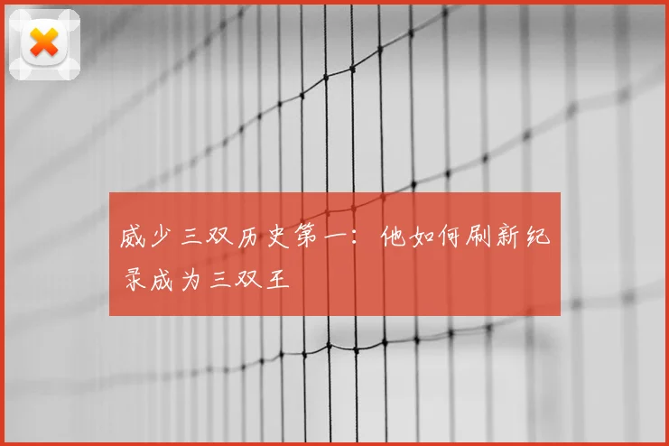 威少三双历史第一：他如何刷新纪录成为三双王