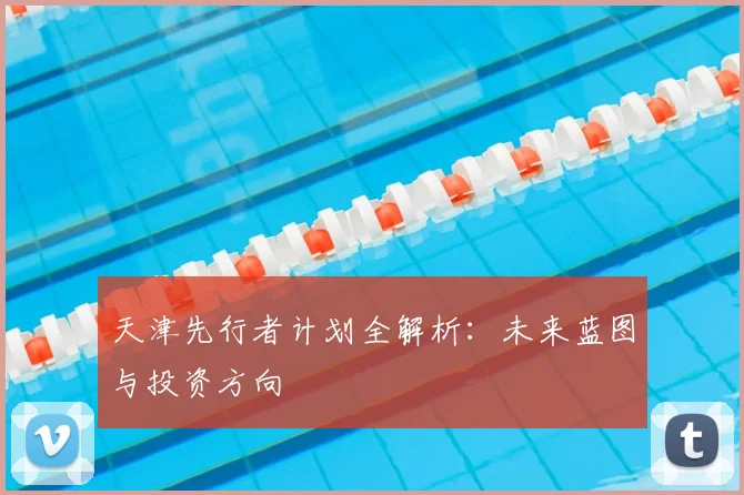 天津先行者计划全解析：未来蓝图与投资方向