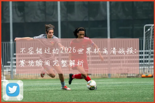 不容错过的2026世界杯高清战报:赛场瞬间完整解析