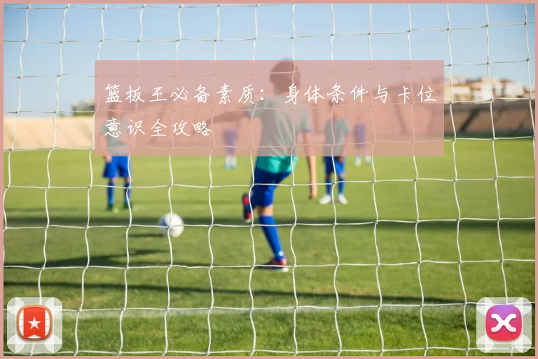 篮板王必备素质：身体条件与卡位意识全攻略