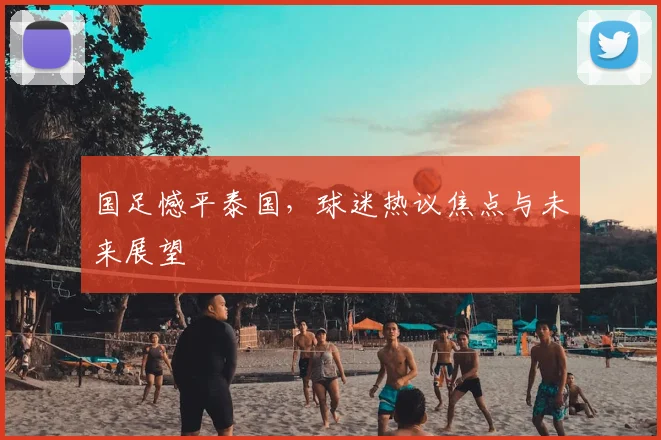 国足憾平泰国,球迷热议焦点与未来展望