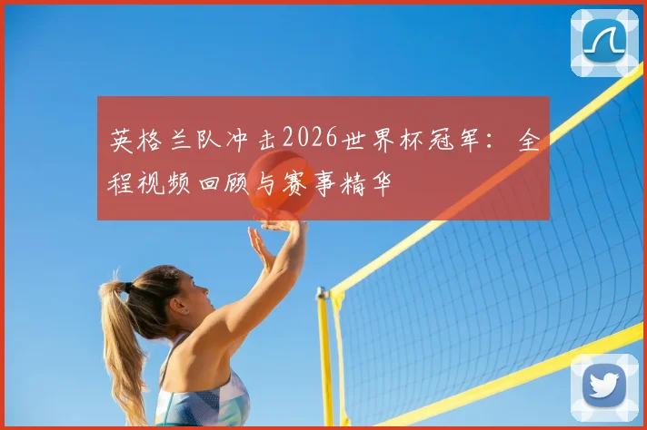 英格兰队冲击2026世界杯冠军：全程视频回顾与赛事精华