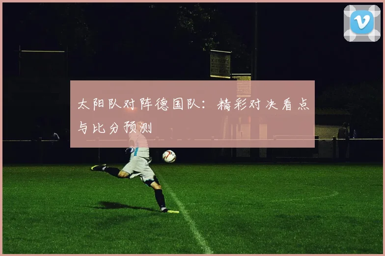 太阳队对阵德国队：精彩对决看点与比分预测