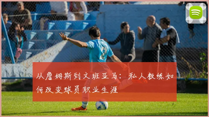 从詹姆斯到文班亚马：私人教练如何改变球员职业生涯