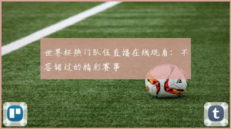 世界杯热门队伍直播在线观看:不容错过的精彩赛事