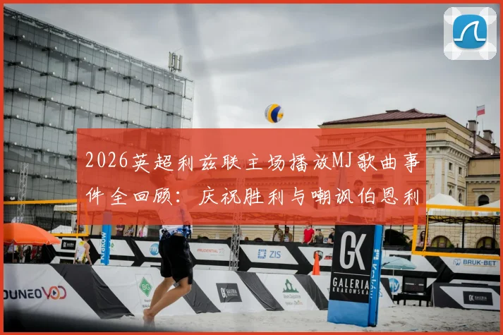 2026英超利兹联主场播放MJ歌曲事件全回顾:庆祝胜利与嘲讽伯恩利主帅的双重解读