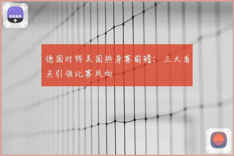 德国对阵美国热身赛前瞻:三大看点引领比赛风向