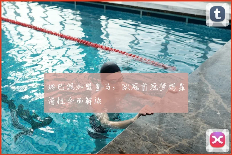 姆巴佩加盟皇马,欧冠首冠梦想靠谱性全面解读