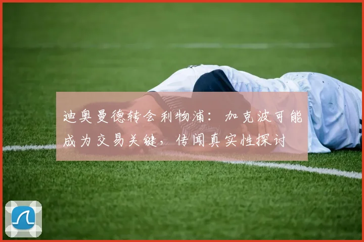 迪奥曼德转会利物浦：加克波可能成为交易关键，传闻真实性探讨