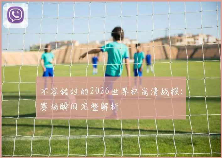 不容错过的2026世界杯高清战报：赛场瞬间完整解析