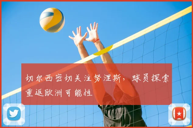 切尔西密切关注努涅斯,球员探索重返欧洲可能性
